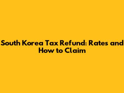 South Korea Tax Refund: Rates and How to Claim