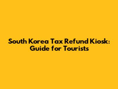 South Korea Tax Refund Kiosk: Guide for Tourists