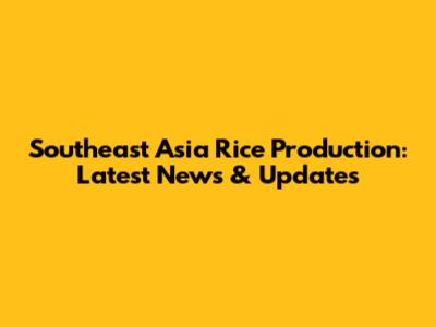 Southeast Asia Rice Production: Latest News & Updates