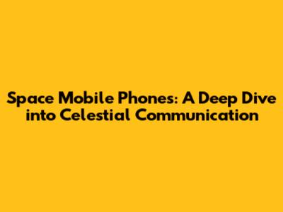 Space Mobile Phones: A Deep Dive into Celestial Communication