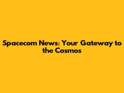 Spacecom News: Your Gateway to the Cosmos