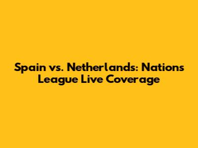 Spain vs. Netherlands: Nations League Live Coverage