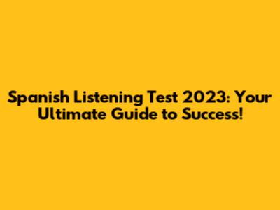 Spanish Listening Test 2023: Your Ultimate Guide to Success!