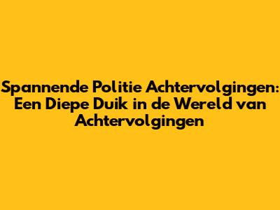 Spannende Politie Achtervolgingen: Een Diepe Duik in de Wereld van Achtervolgingen