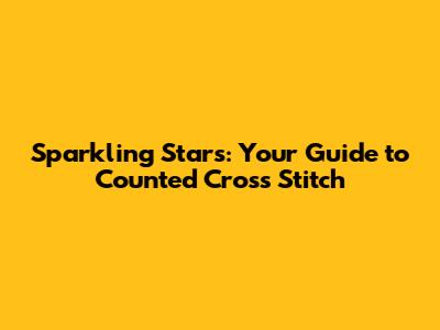 Sparkling Stars: Your Guide to Counted Cross Stitch