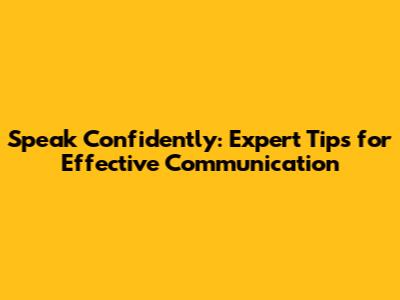 Speak Confidently: Expert Tips for Effective Communication