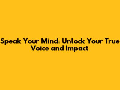 Speak Your Mind: Unlock Your True Voice and Impact