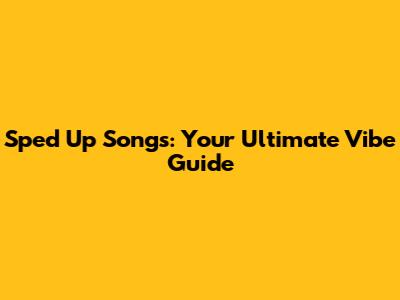 Sped Up Songs: Your Ultimate Vibe Guide