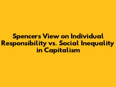 Spencer's View on Individual Responsibility vs. Social Inequality in Capitalism