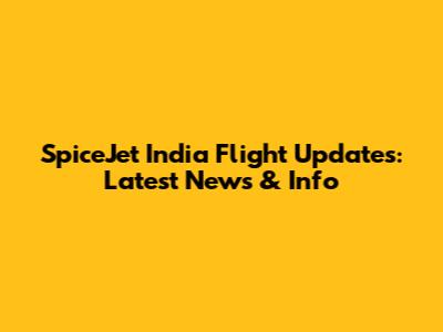 SpiceJet India Flight Updates: Latest News & Info