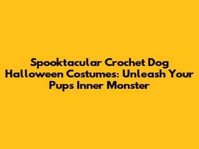 Spooktacular Crochet Dog Halloween Costumes: Unleash Your Pup's Inner Monster