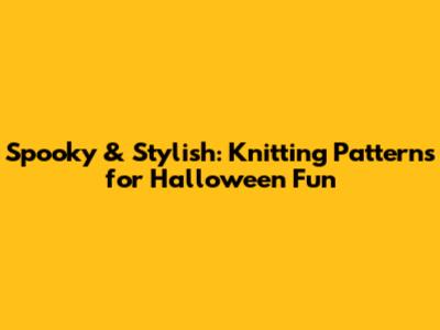 Spooky & Stylish: Knitting Patterns for Halloween Fun