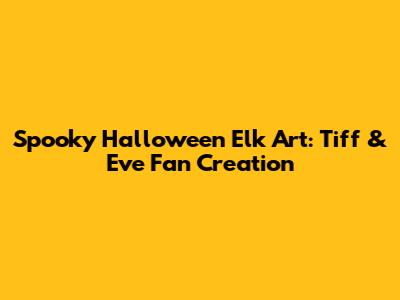 Spooky Halloween Elk Art: Tiff & Eve Fan Creation