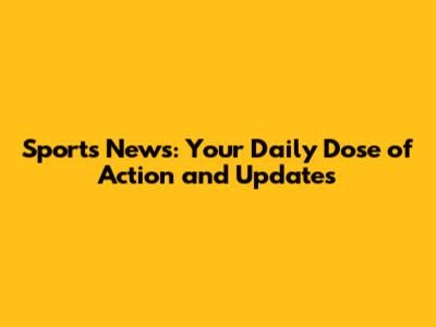 Sports News: Your Daily Dose of Action and Updates
