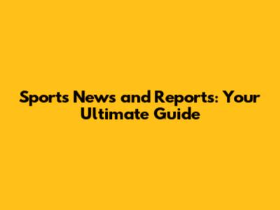 Sports News and Reports: Your Ultimate Guide