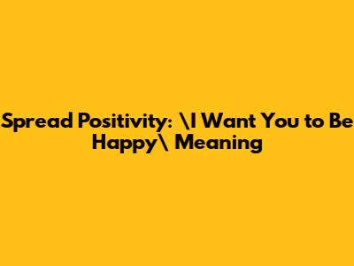 Spread Positivity: \"I Want You to Be Happy\" Meaning