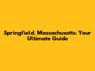 Springfield, Massachusetts: Your Ultimate Guide