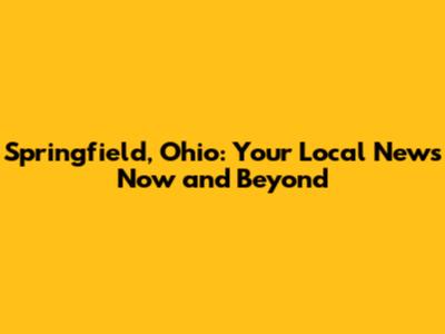 Springfield, Ohio: Your Local News Now and Beyond