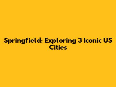 Springfield: Exploring 3 Iconic US Cities