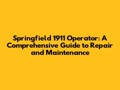 Springfield 1911 Operator: A Comprehensive Guide to Repair and Maintenance