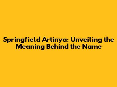 Springfield Artinya: Unveiling the Meaning Behind the Name