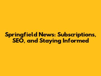 Springfield News: Subscriptions, SEO, and Staying Informed
