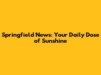 Springfield News: Your Daily Dose of Sunshine