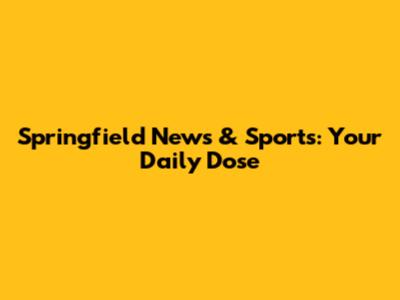 Springfield News & Sports: Your Daily Dose