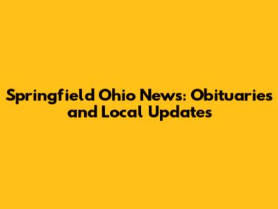 Springfield Ohio News: Obituaries and Local Updates
