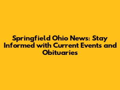 Springfield Ohio News: Stay Informed with Current Events and Obituaries