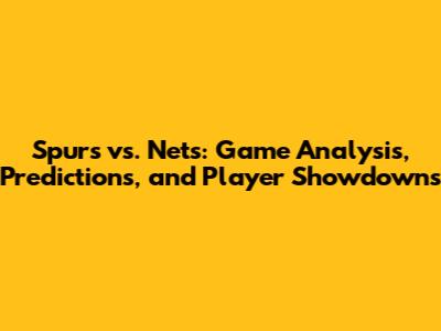 Spurs vs. Nets: Game Analysis, Predictions, and Player Showdowns