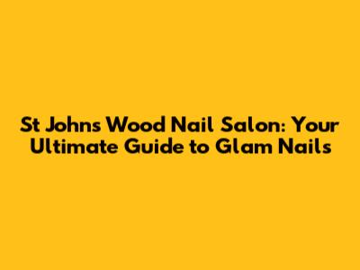 St John's Wood Nail Salon: Your Ultimate Guide to Glam Nails