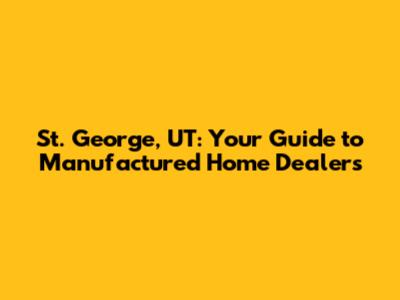 St. George, UT: Your Guide to Manufactured Home Dealers