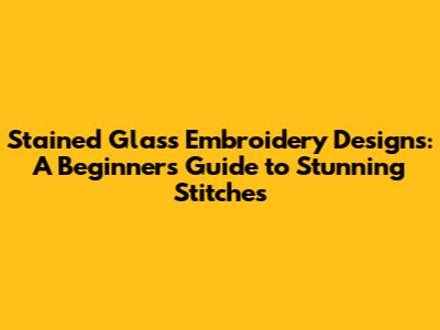 Stained Glass Embroidery Designs: A Beginner's Guide to Stunning Stitches