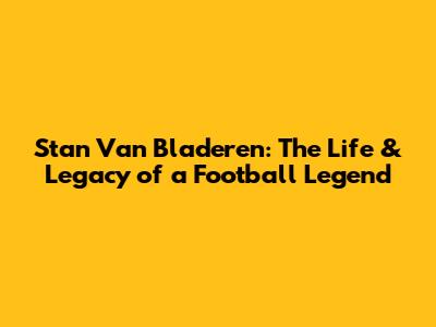 Stan Van Bladeren: The Life & Legacy of a Football Legend