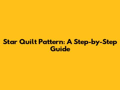 Star Quilt Pattern: A Step-by-Step Guide