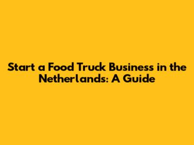 Start a Food Truck Business in the Netherlands: A Guide