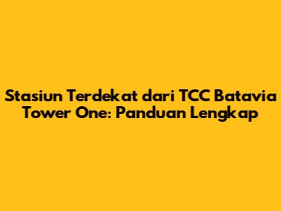 Stasiun Terdekat dari TCC Batavia Tower One: Panduan Lengkap