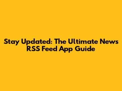 Stay Updated: The Ultimate News RSS Feed App Guide