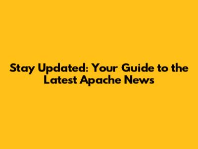 Stay Updated: Your Guide to the Latest Apache News