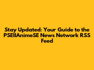 Stay Updated: Your Guide to the PSEIIAnimeSE News Network RSS Feed