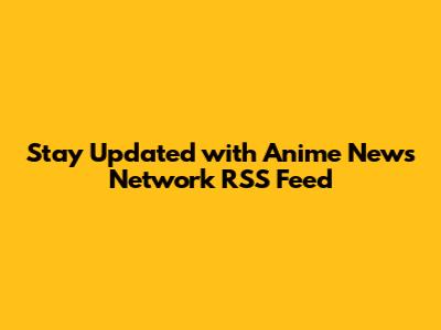 Stay Updated with Anime News Network RSS Feed