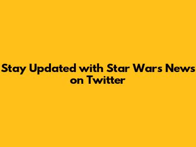 Stay Updated with Star Wars News on Twitter