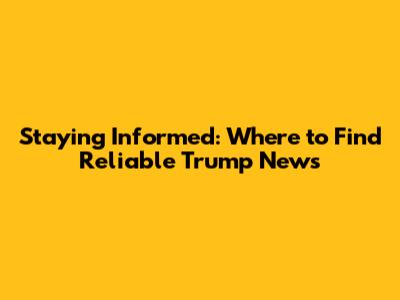 Staying Informed: Where to Find Reliable Trump News
