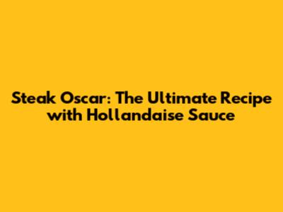 Steak Oscar: The Ultimate Recipe with Hollandaise Sauce