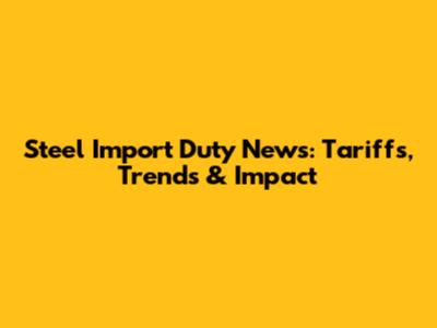 Steel Import Duty News: Tariffs, Trends & Impact