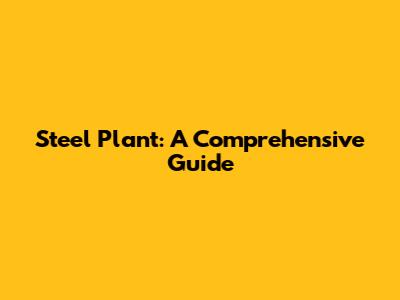 Steel Plant: A Comprehensive Guide