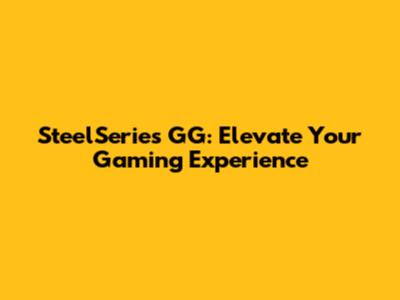 SteelSeries GG: Elevate Your Gaming Experience