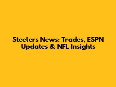 Steelers News: Trades, ESPN Updates & NFL Insights