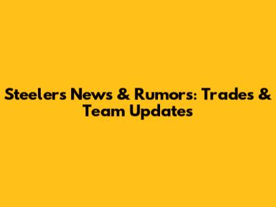 Steelers News & Rumors: Trades & Team Updates